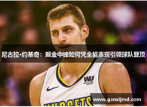 尼古拉·约基奇：掘金中锋如何凭全能表现引领球队登顶