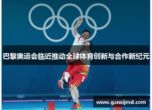巴黎奥运会临近推动全球体育创新与合作新纪元